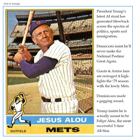 Satirical photo-illustration about President Trump's controversial depiction of himself as a healing Jesus Christ here depicting him on a vintage baseball card as Mets outfielder Jesus Alou. The copy reads, 'President Trump’s latest AI stunt has generated blowback across the spectra of politics, sports and  immigration. Democrats insist he’llnever make the National Pastime Great Again. Giants & Astros fansare outraged it high lights his ‘75 season  with the lowly Mets. Dominicans made  a gagging sound.  Trump insists he isactually meant to be Felipe Alou, the more successful 3-time  All-Star.'